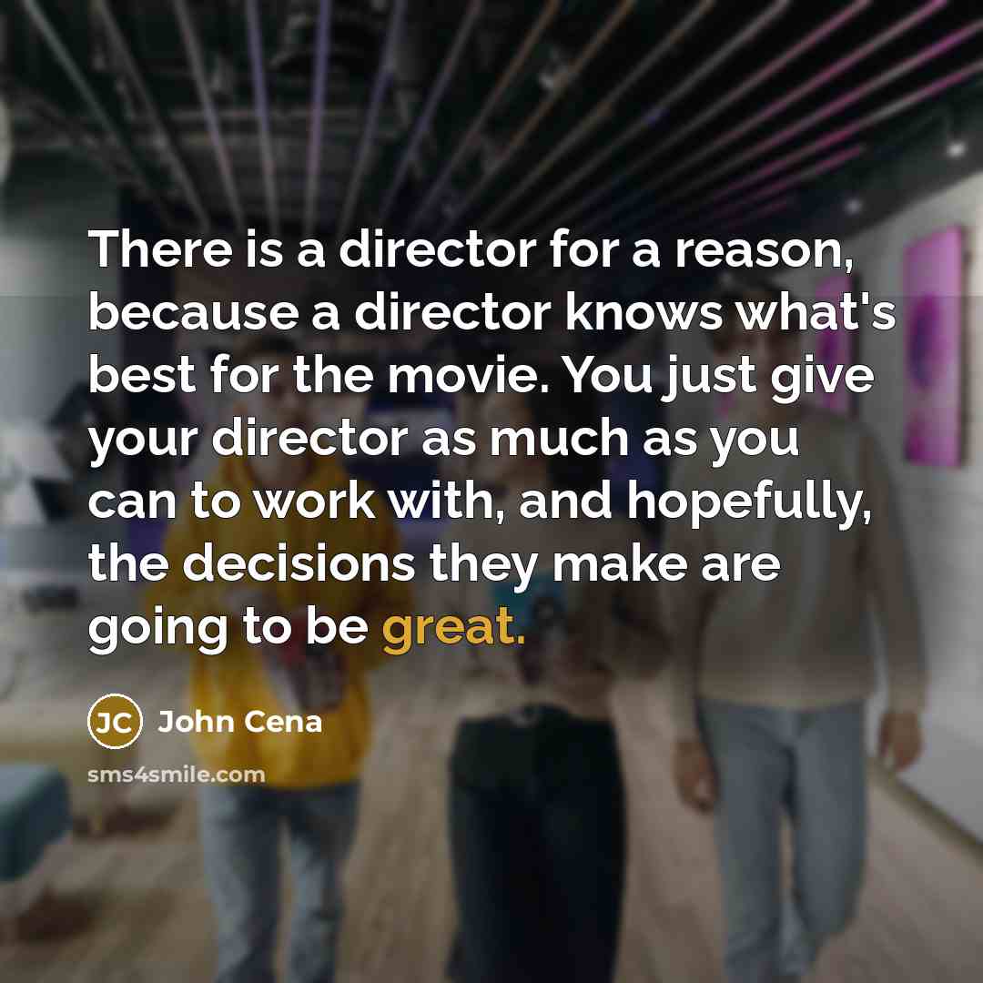“There is a director for a reason, because a director knows what's best for the movie. You just give your director as much as you can to work with, and hopefully, the decisions they make are going to be great.” quote by John Cena