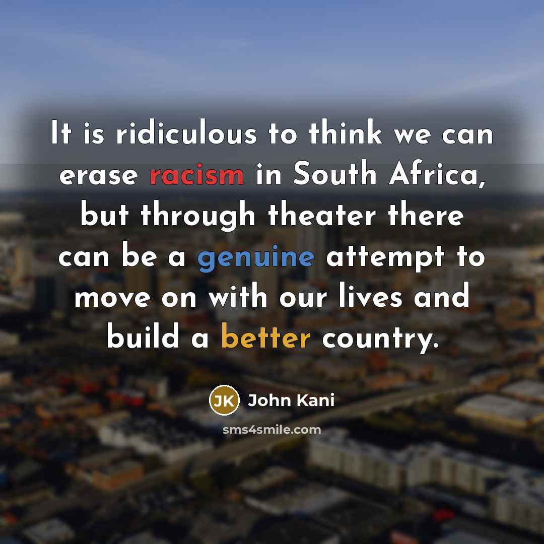 “It is ridiculous to think we can erase racism in South Africa, but through theater there can be a genuine attempt to move on with our lives and build a better country.” quote by John Kani