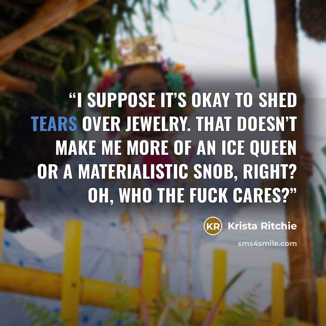 “I suppose it’s okay to shed tears over jewelry. That doesn’t make me more of an ice queen or a materialistic snob, right? Oh, who the fuck cares?” quote by Krista Ritchie