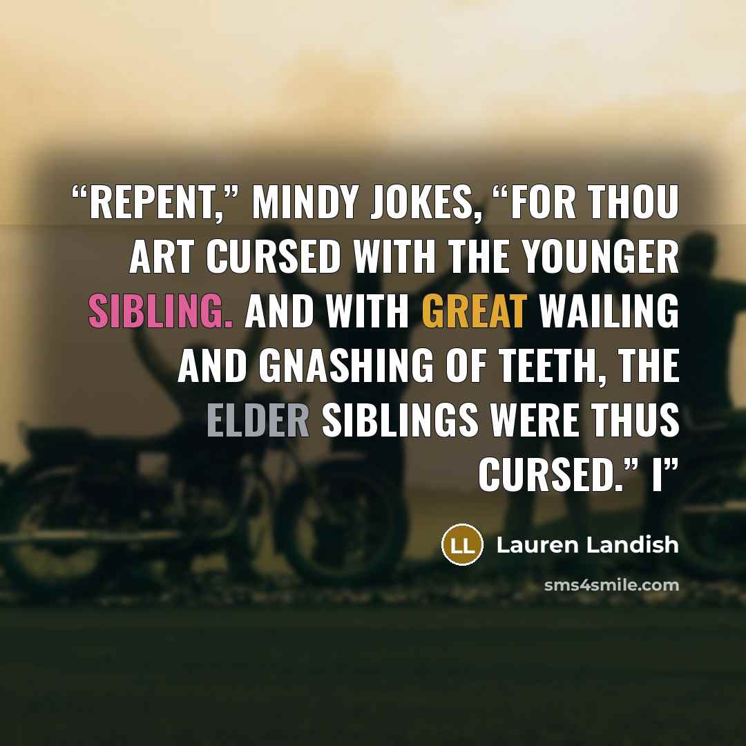 “Repent,” Mindy jokes, “for thou art cursed with the younger sibling. And with great wailing and gnashing of teeth, the elder siblings were thus cursed.” I” quote by Lauren Landish