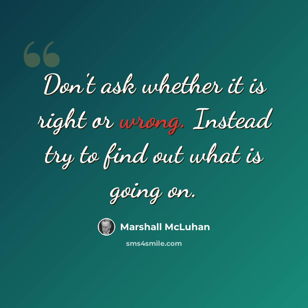 “Don't ask whether it is right or wrong. Instead try to find out what is going on.” quote by Marshall McLuhan