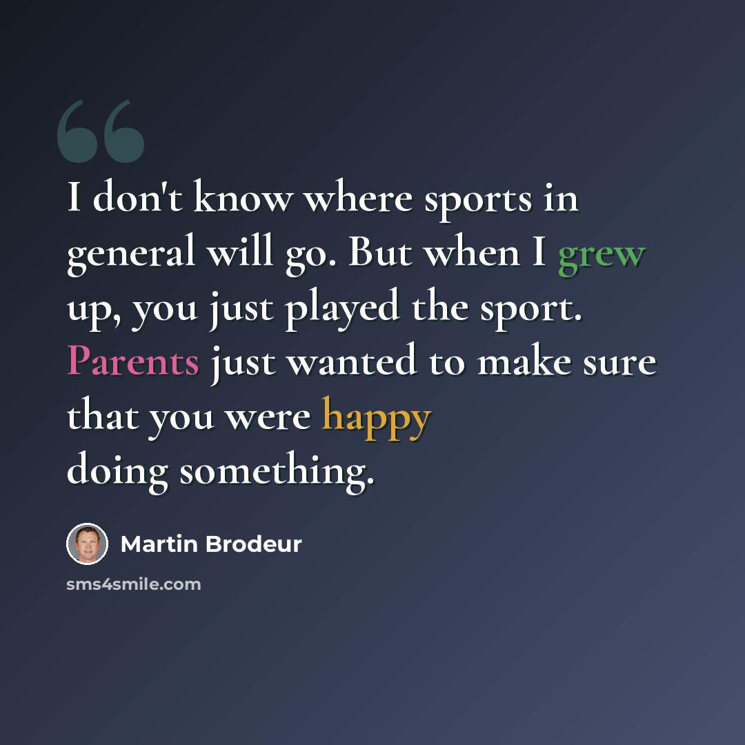 “I don't know where sports in general will go. But when I grew up, you just played the sport. Parents just wanted to make sure that you were happy doing something.” quote by Martin Brodeur