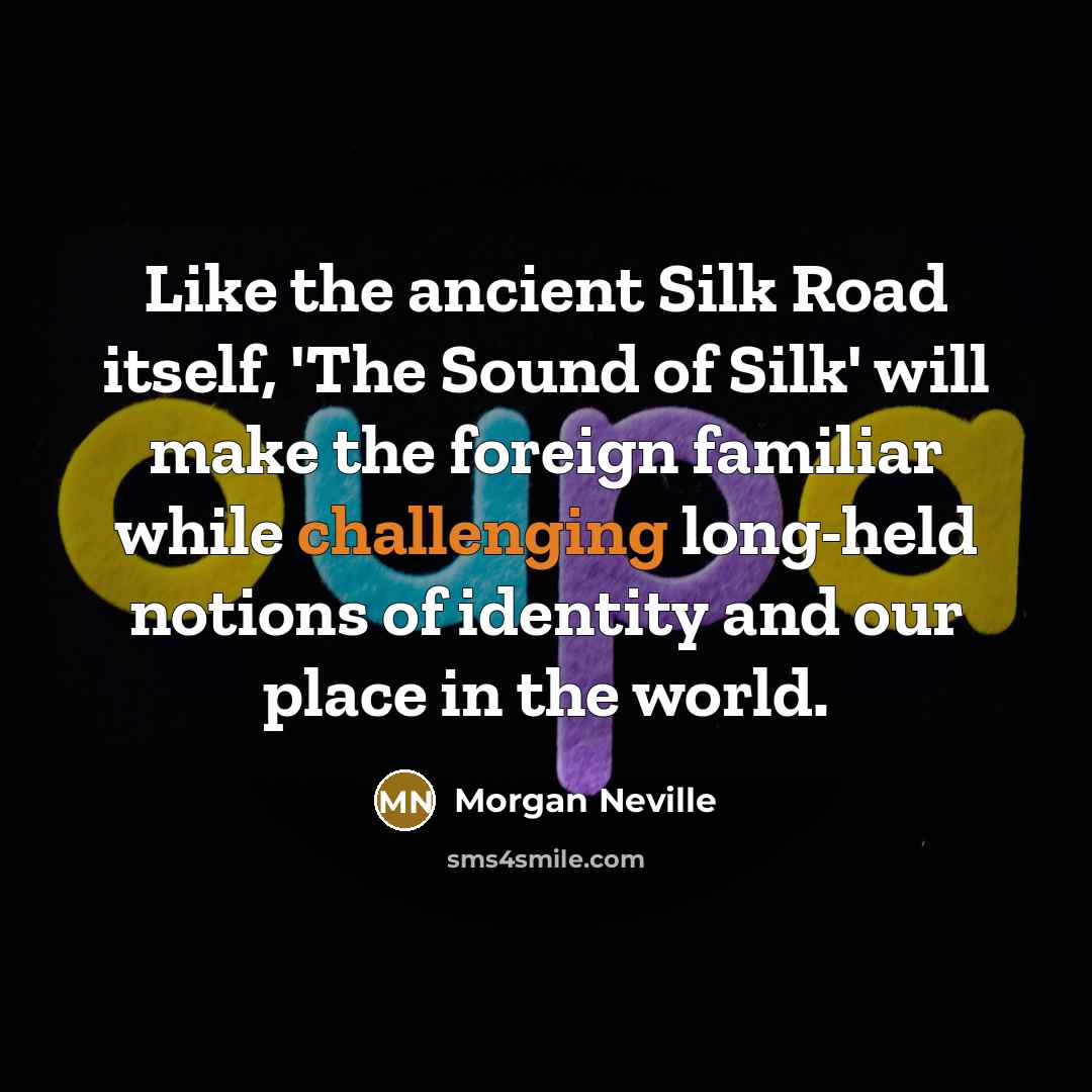 “Like the ancient Silk Road itself, 'The Sound of Silk' will make the foreign familiar while challenging long-held notions of identity and our place in the world.” quote by Morgan Neville