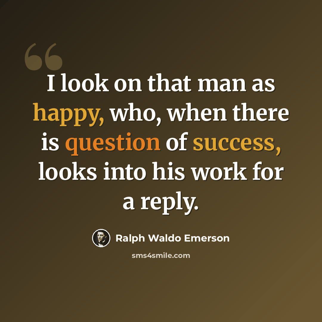 “I look on that man as happy, who, when there is question of success, looks into his work for a reply.” quote by Ralph Waldo Emerson