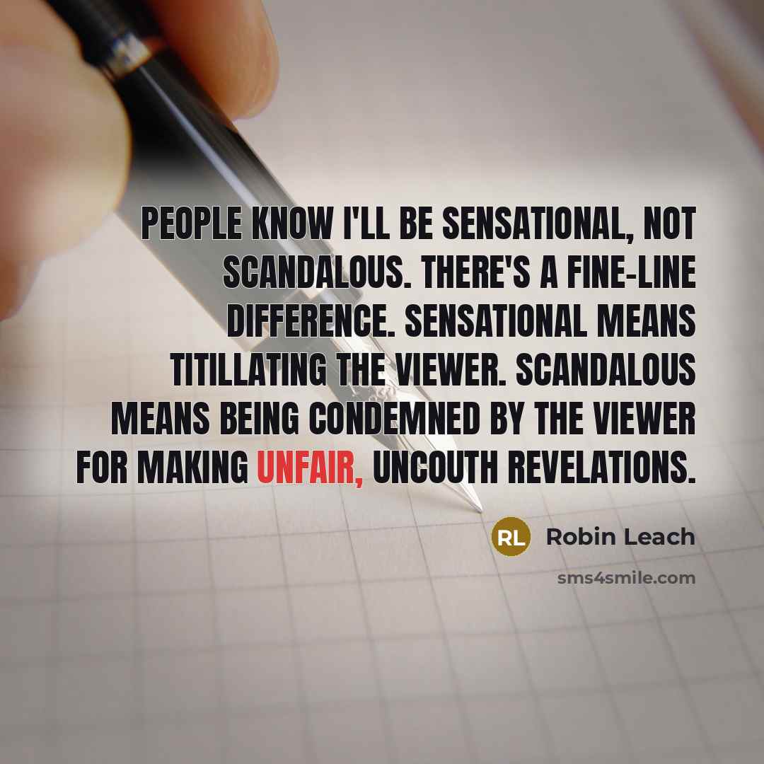 “People know I'll be sensational, not scandalous. There's a fine-line difference. Sensational means titillating the viewer. Scandalous means being condemned by the viewer for making unfair, uncouth revelations.” quote by Robin Leach