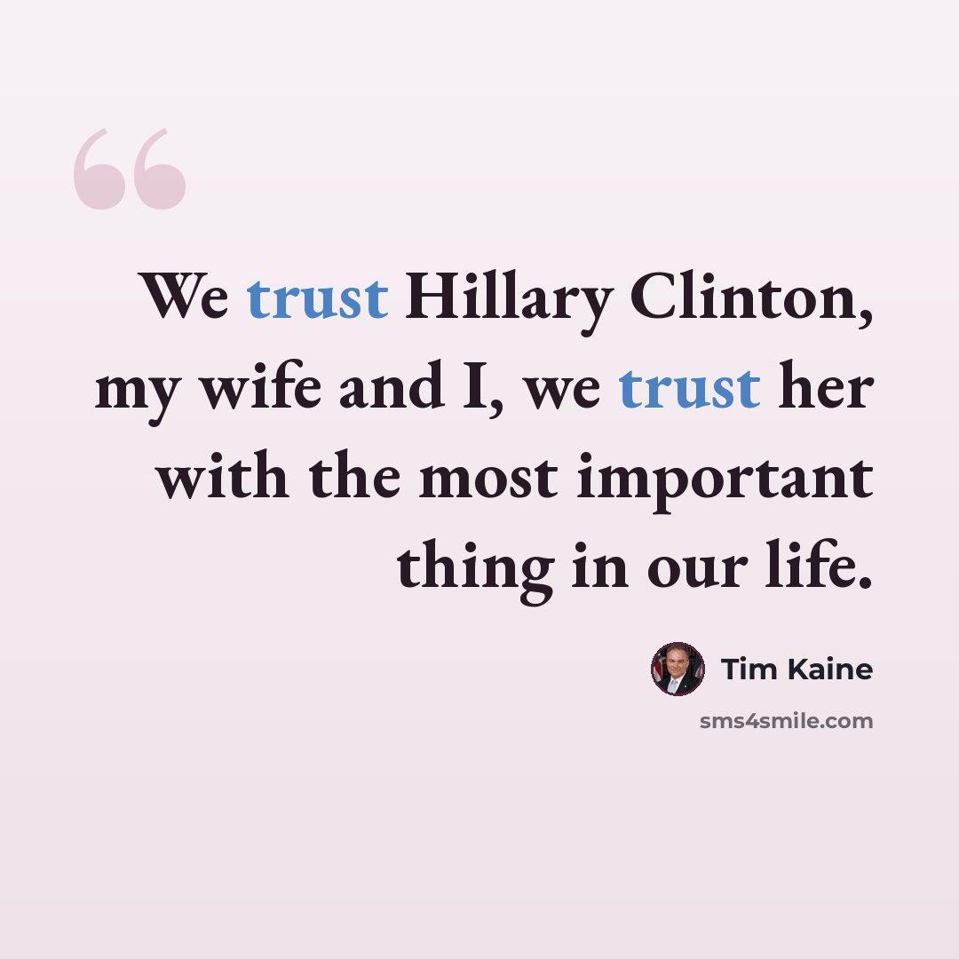 “We trust Hillary Clinton, my wife and I, we trust her with the most important thing in our life.” quote by Tim Kaine