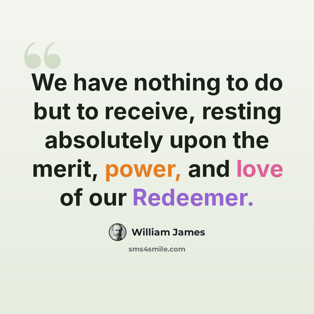 “We have nothing to do but to receive, resting absolutely upon the merit, power, and love of our Redeemer.” quote by William James