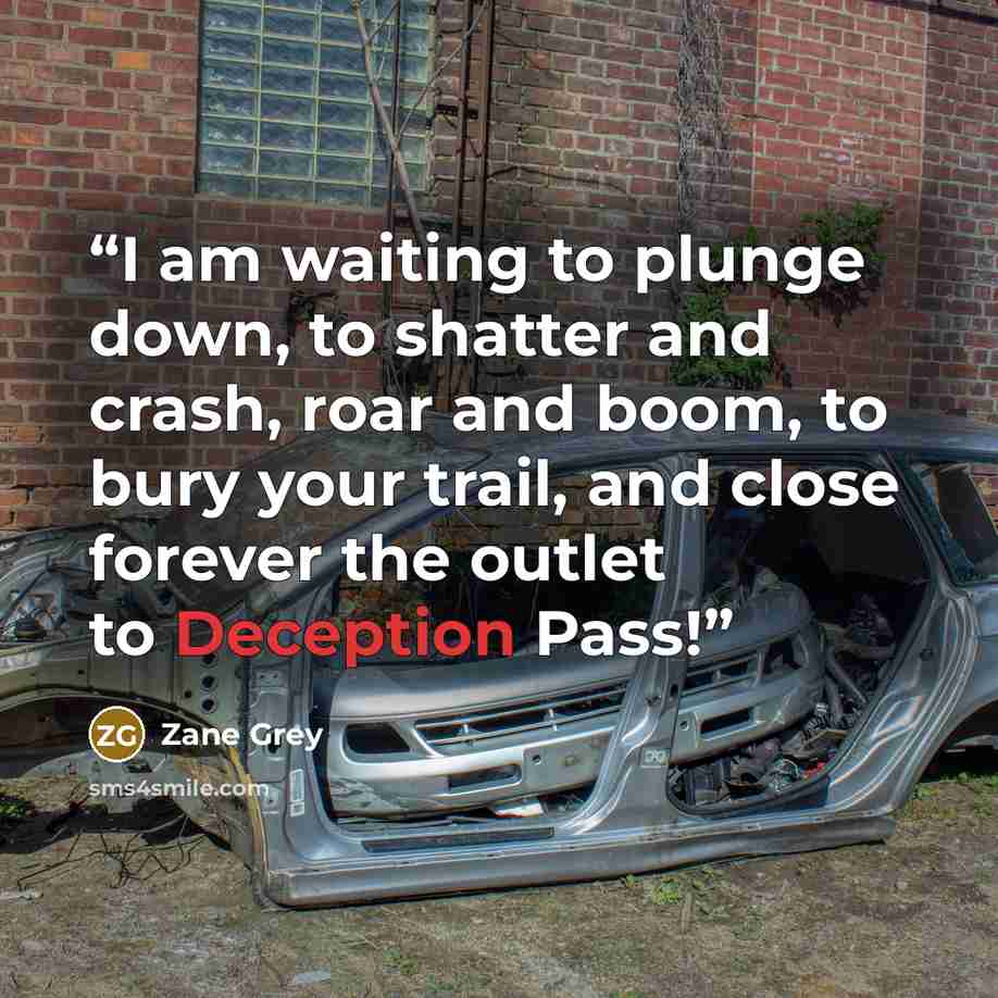 “I am waiting to plunge down, to shatter and crash, roar and boom, to bury your trail, and close forever the outlet to Deception Pass!” quote by Zane Grey