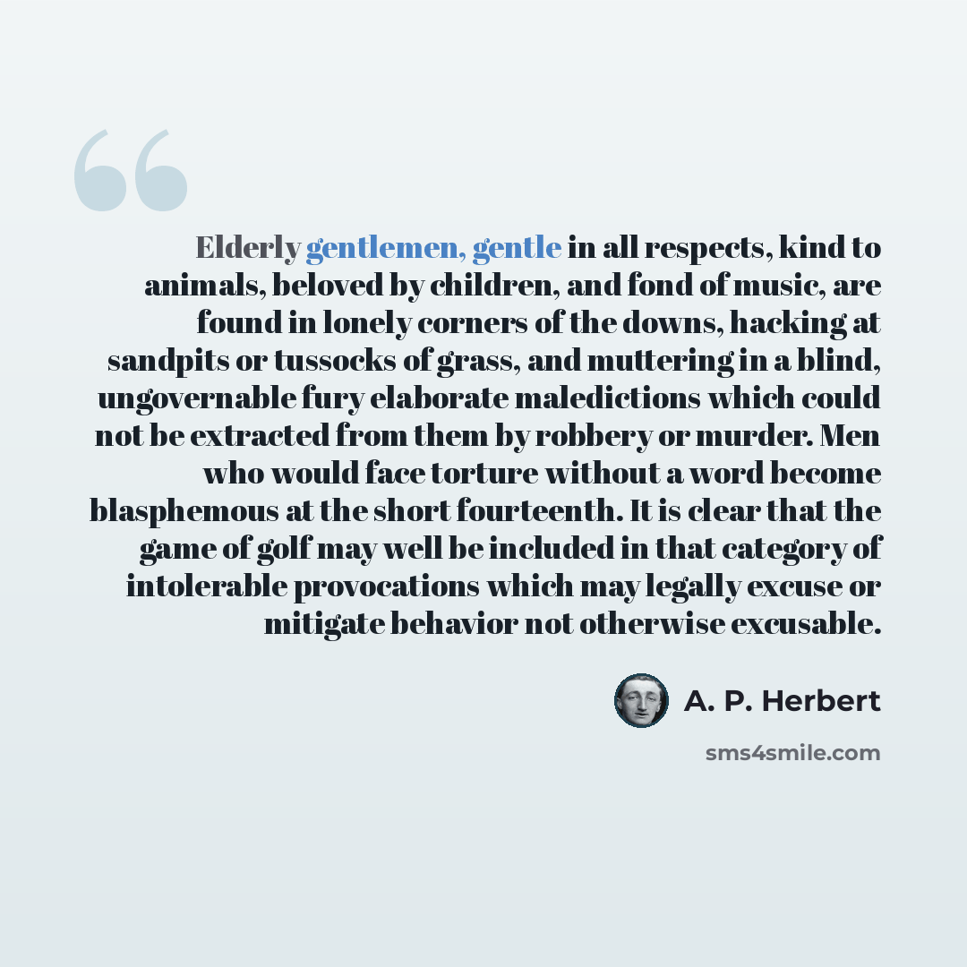 “Elderly gentlemen, gentle in all respects, kind to animals, beloved by children, and fond of music, are found in lonely corners of the downs, hacking at sandpits or tussocks of grass, and muttering in a blind, ungovernable fury elaborate maledictions which could not be extracted from them by…” quote by A. P. Herbert