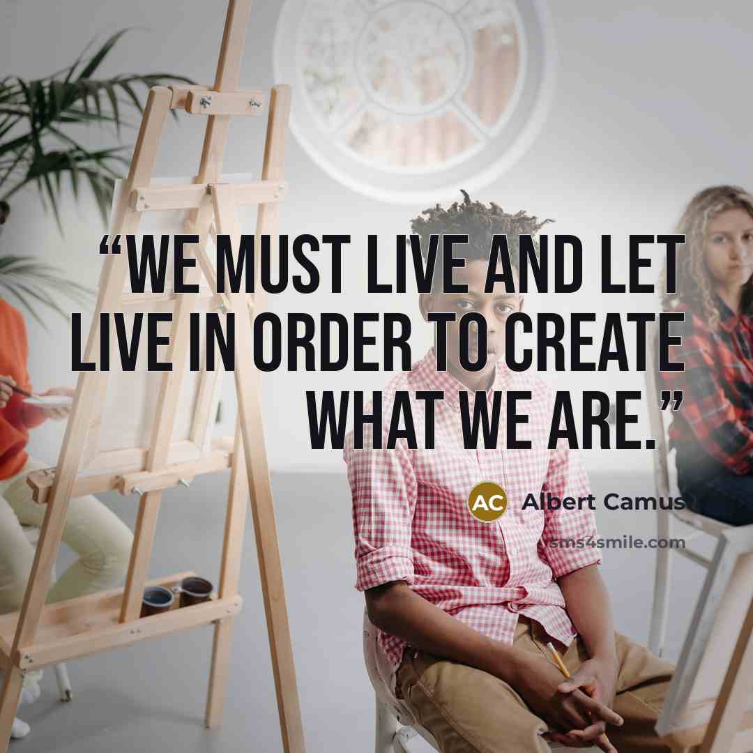 “We must live and let live in order to create what we are.” quote by Albert Camus