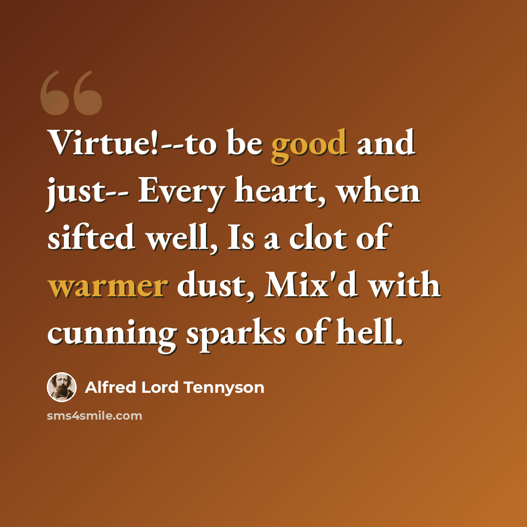 “Virtue!--to be good and just-- Every heart, when sifted well, Is a clot of warmer dust, Mix'd with cunning sparks of hell.” quote by Alfred Lord Tennyson