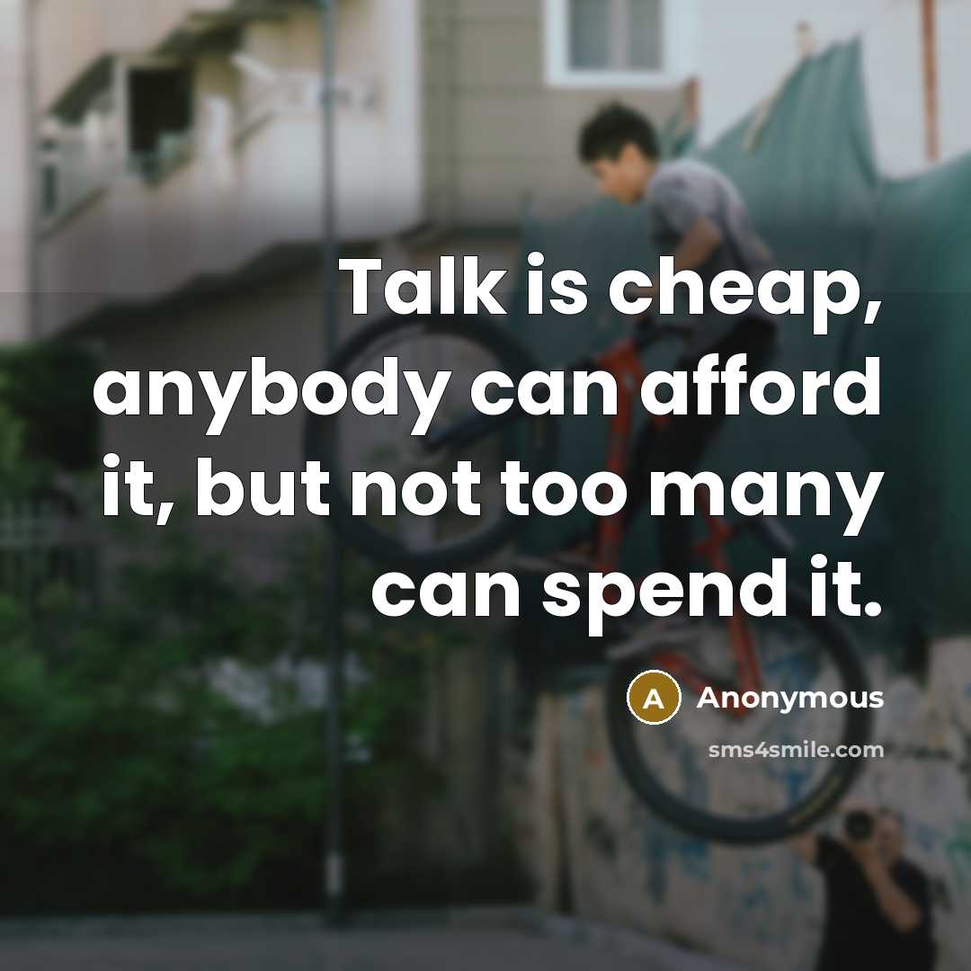 “Talk is cheap, anybody can afford it, but not too many can spend it.” quote by Anonymous