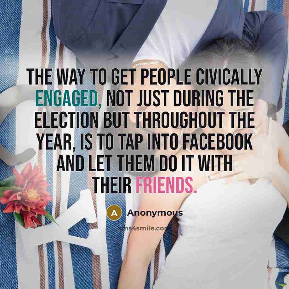 “The way to get people civically engaged, not just during the election but throughout the year, is to tap into Facebook and let them do it with their friends.” quote by Anonymous