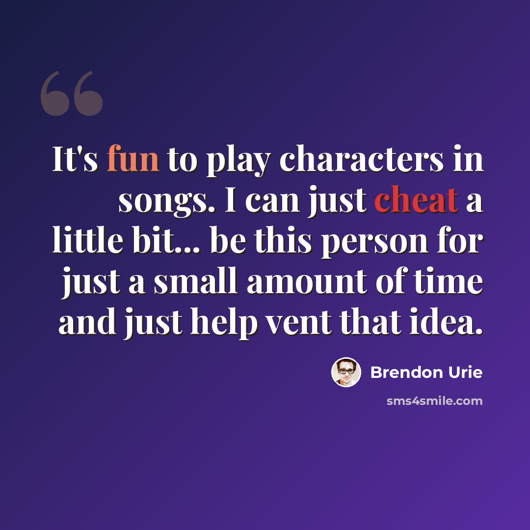 “It's fun to play characters in songs. I can just cheat a little bit... be this person for just a small amount of time and just help vent that idea.” quote by Brendon Urie