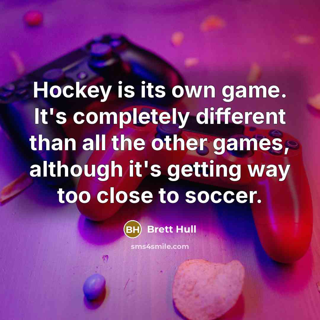 “Hockey is its own game. It's completely different than all the other games, although it's getting way too close to soccer.” quote by Brett Hull