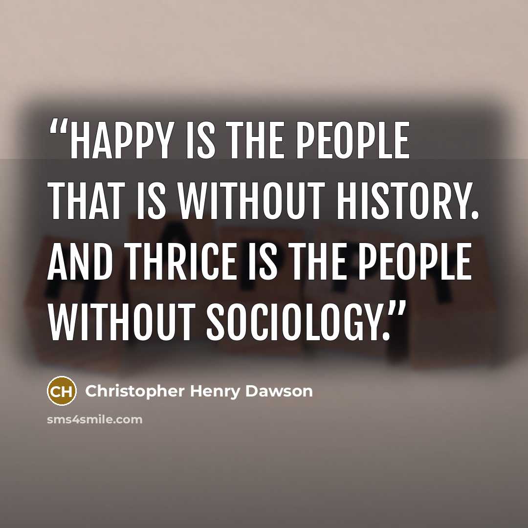 “Happy is the people that is without history. And thrice is the people without sociology.” quote by Christopher Henry Dawson
