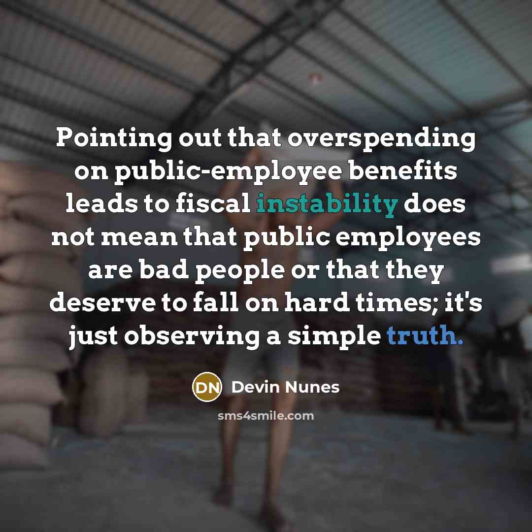 “Pointing out that overspending on public-employee benefits leads to fiscal instability does not mean that public employees are bad people or that they deserve to fall on hard times; it's just observing a simple truth.” quote by Devin Nunes