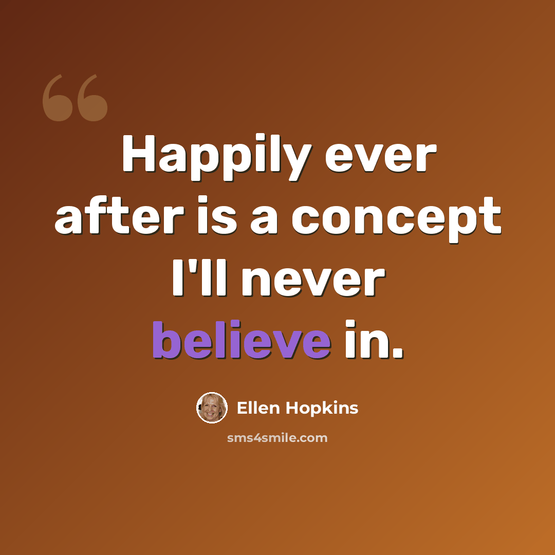 “Happily ever after is a concept I'll never believe in.” quote by Ellen Hopkins