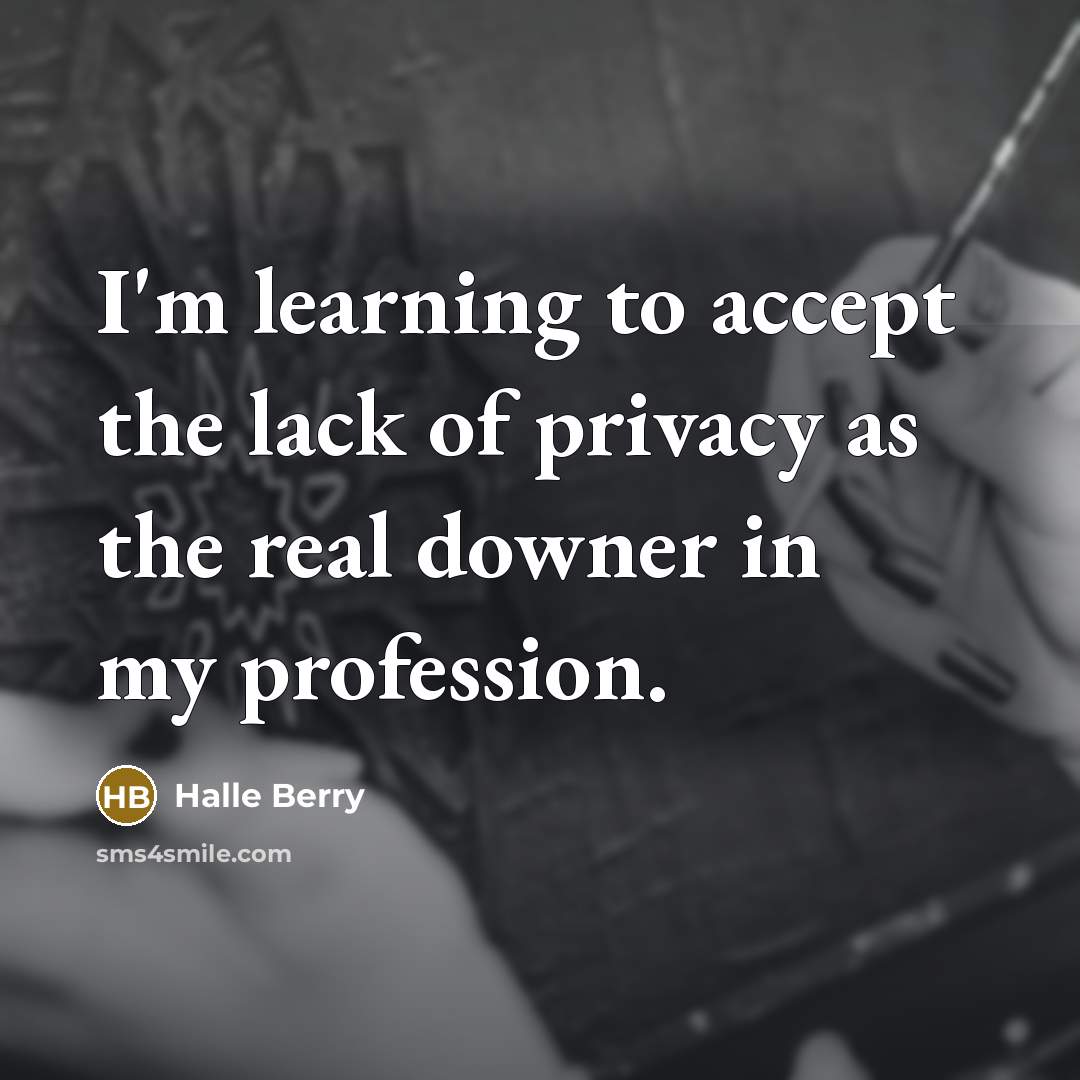 “I'm learning to accept the lack of privacy as the real downer in my profession.” quote by Halle Berry
