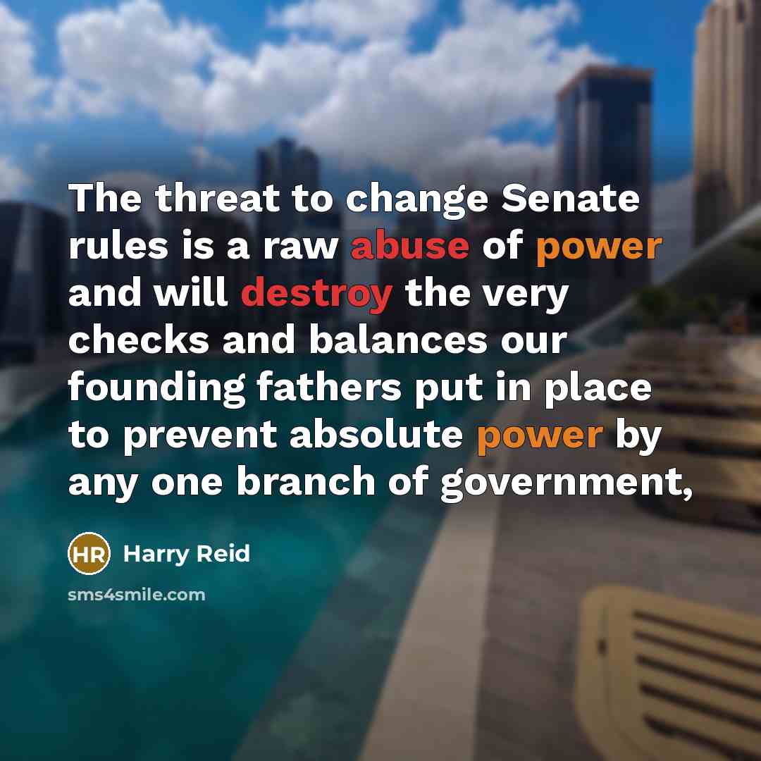 “The threat to change Senate rules is a raw abuse of power and will destroy the very checks and balances our founding fathers put in place to prevent absolute power by any one branch of government,” quote by Harry Reid
