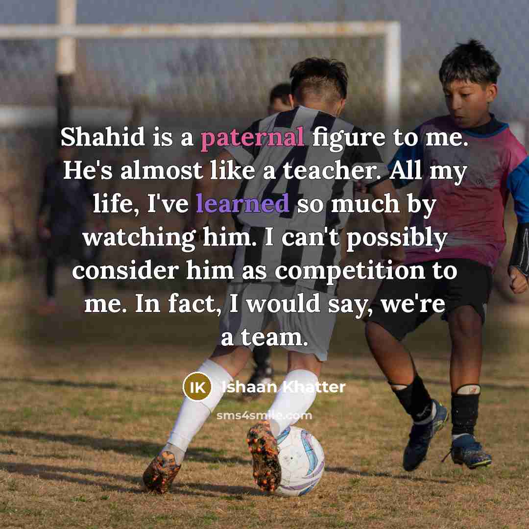 “Shahid is a paternal figure to me. He's almost like a teacher. All my life, I've learned so much by watching him. I can't possibly consider him as competition to me. In fact, I would say, we're a team.” quote by Ishaan Khatter