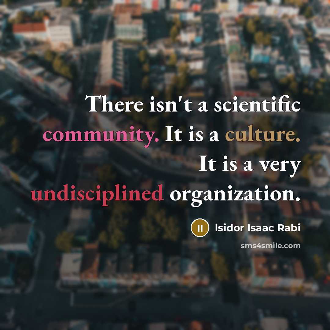 “There isn't a scientific community. It is a culture. It is a very undisciplined organization.” quote by Isidor Isaac Rabi