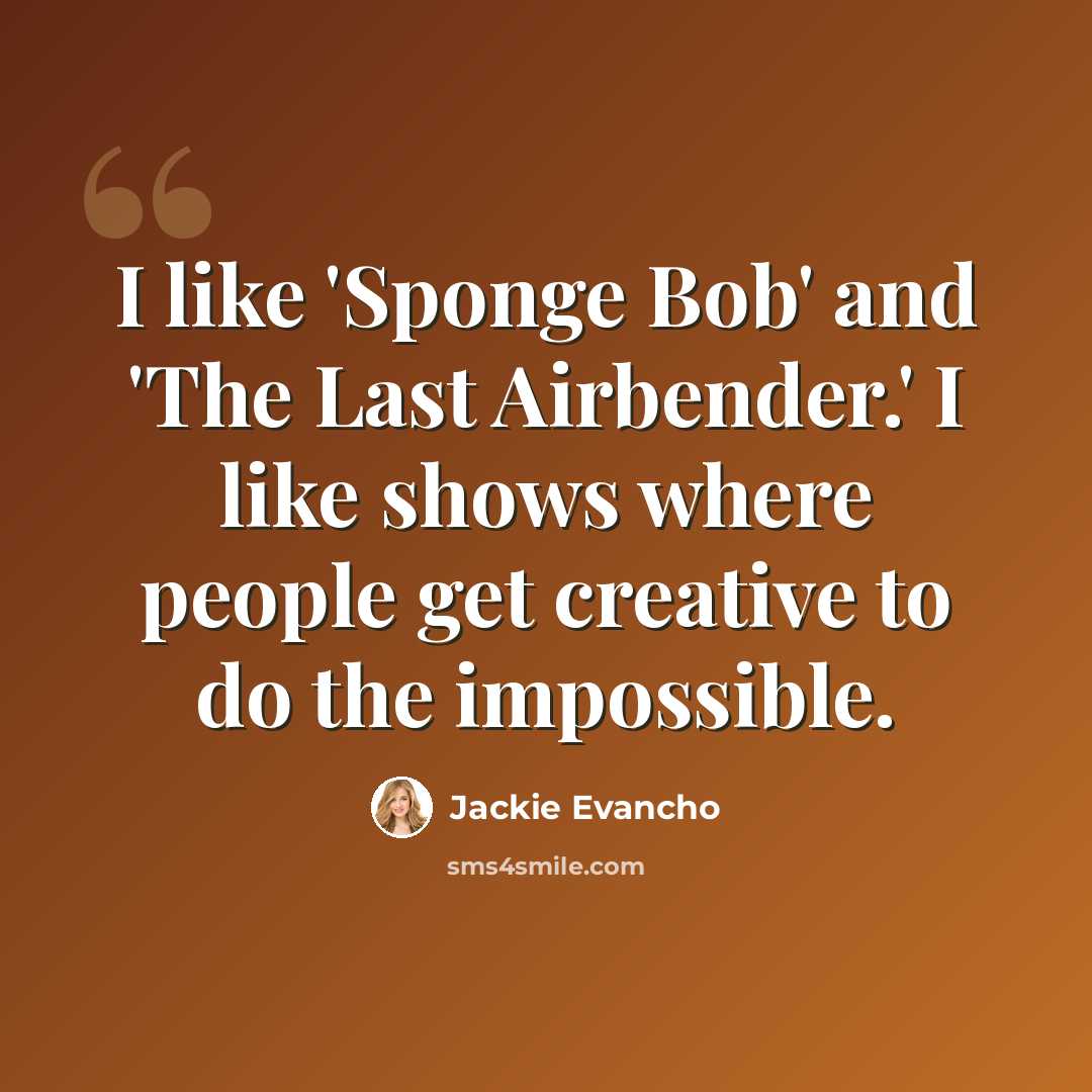 “I like 'Sponge Bob' and 'The Last Airbender.' I like shows where people get creative to do the impossible.” quote by Jackie Evancho