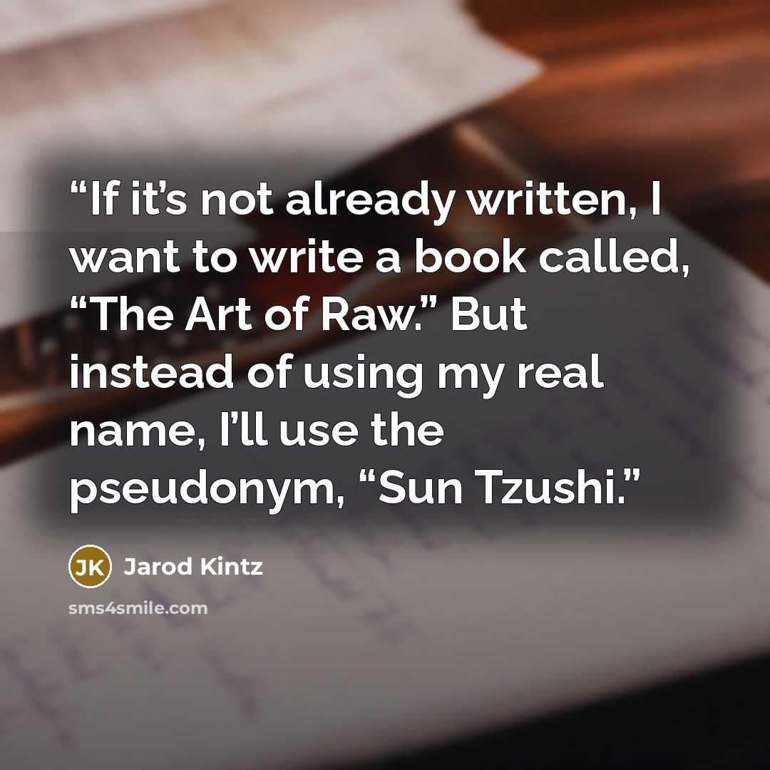 “If it’s not already written, I want to write a book called, “The Art of Raw.” But instead of using my real name, I’ll use the pseudonym, “Sun Tzushi.” quote by Jarod Kintz