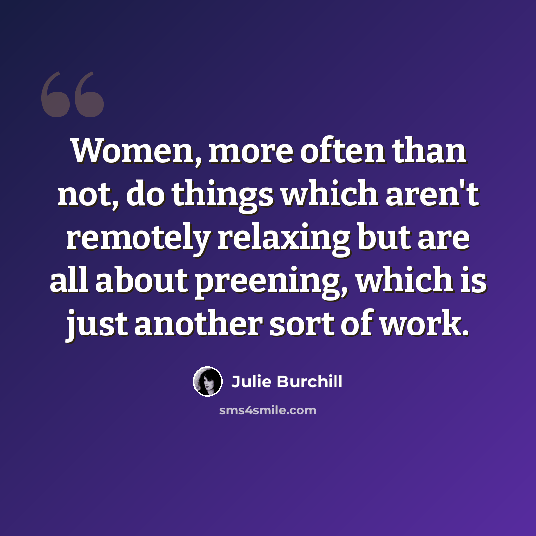 “Women, more often than not, do things which aren't remotely relaxing but are all about preening, which is just another sort of work.” quote by Julie Burchill