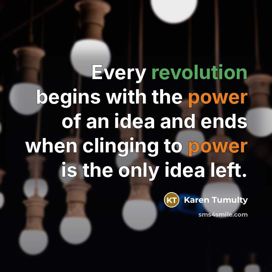 “Every revolution begins with the power of an idea and ends when clinging to power is the only idea left.” quote by Karen Tumulty