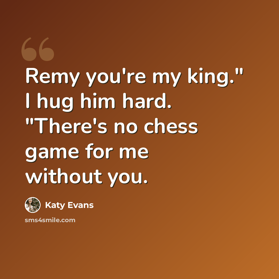 “Remy you're my king." I hug him hard. "There's no chess game for me without you.” quote by Katy Evans