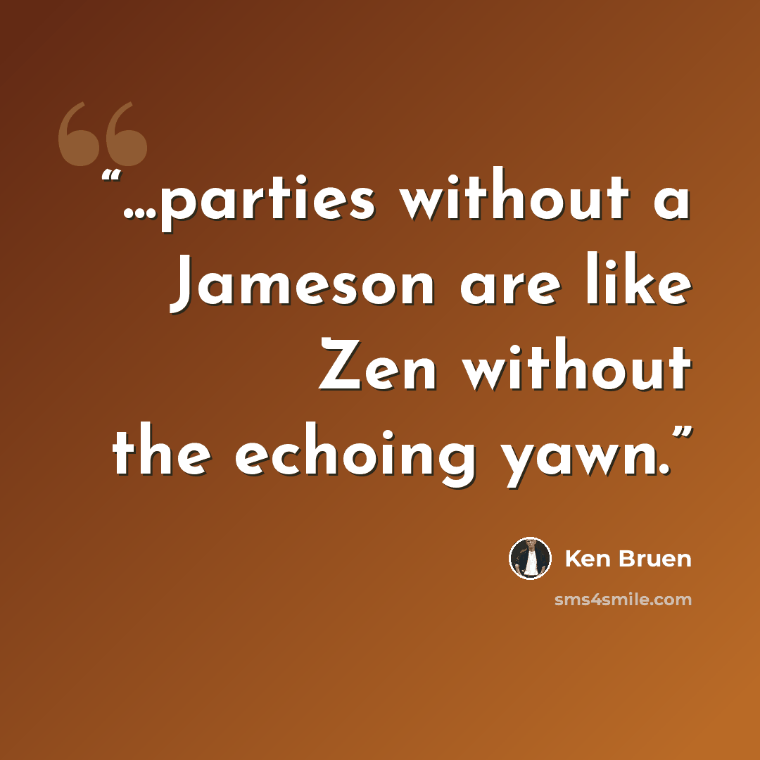 “...parties without a Jameson are like Zen without the echoing yawn.” quote by Ken Bruen