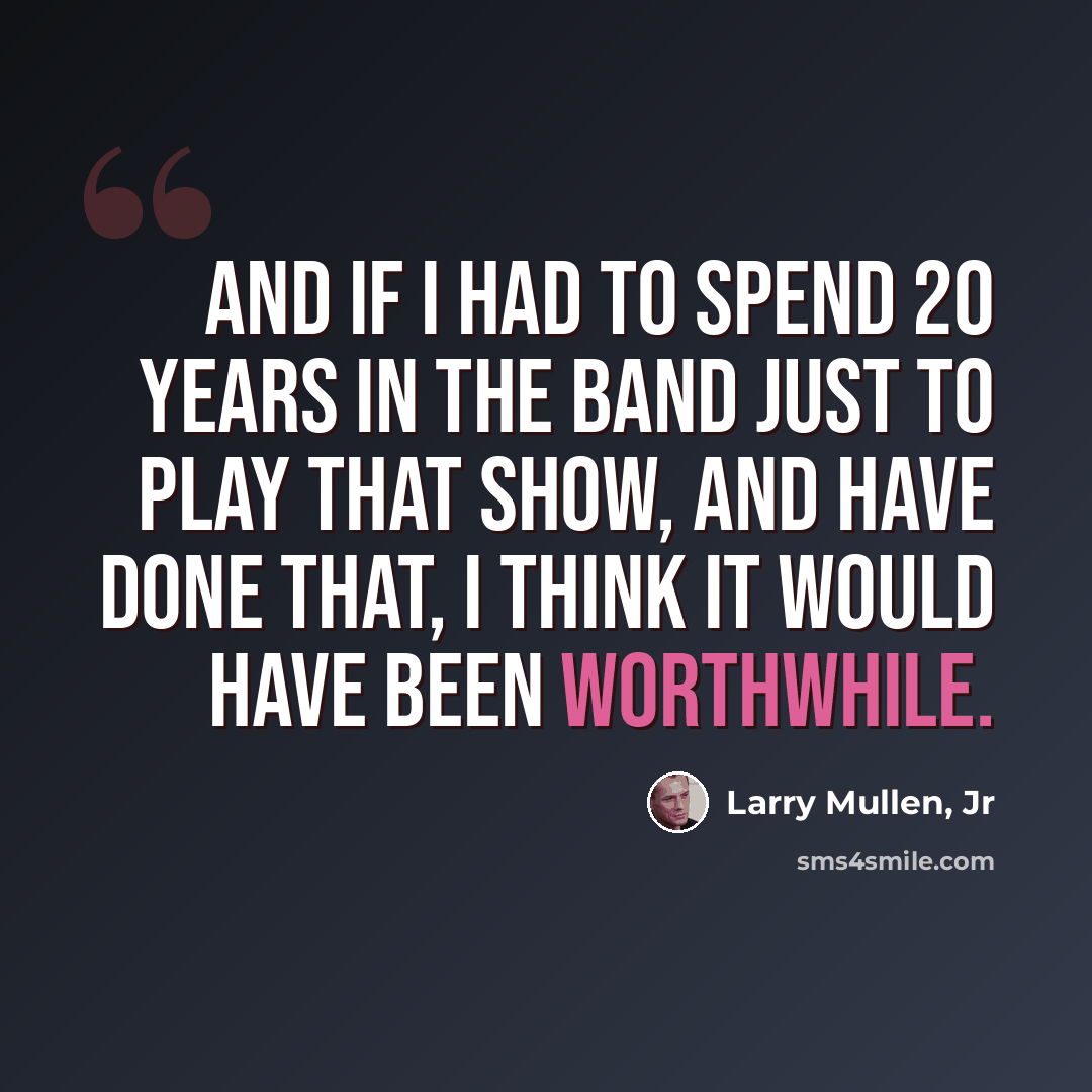 “And if I had to spend 20 years in the band just to play that show, and have done that, I think it would have been worthwhile.” quote by Larry Mullen, Jr