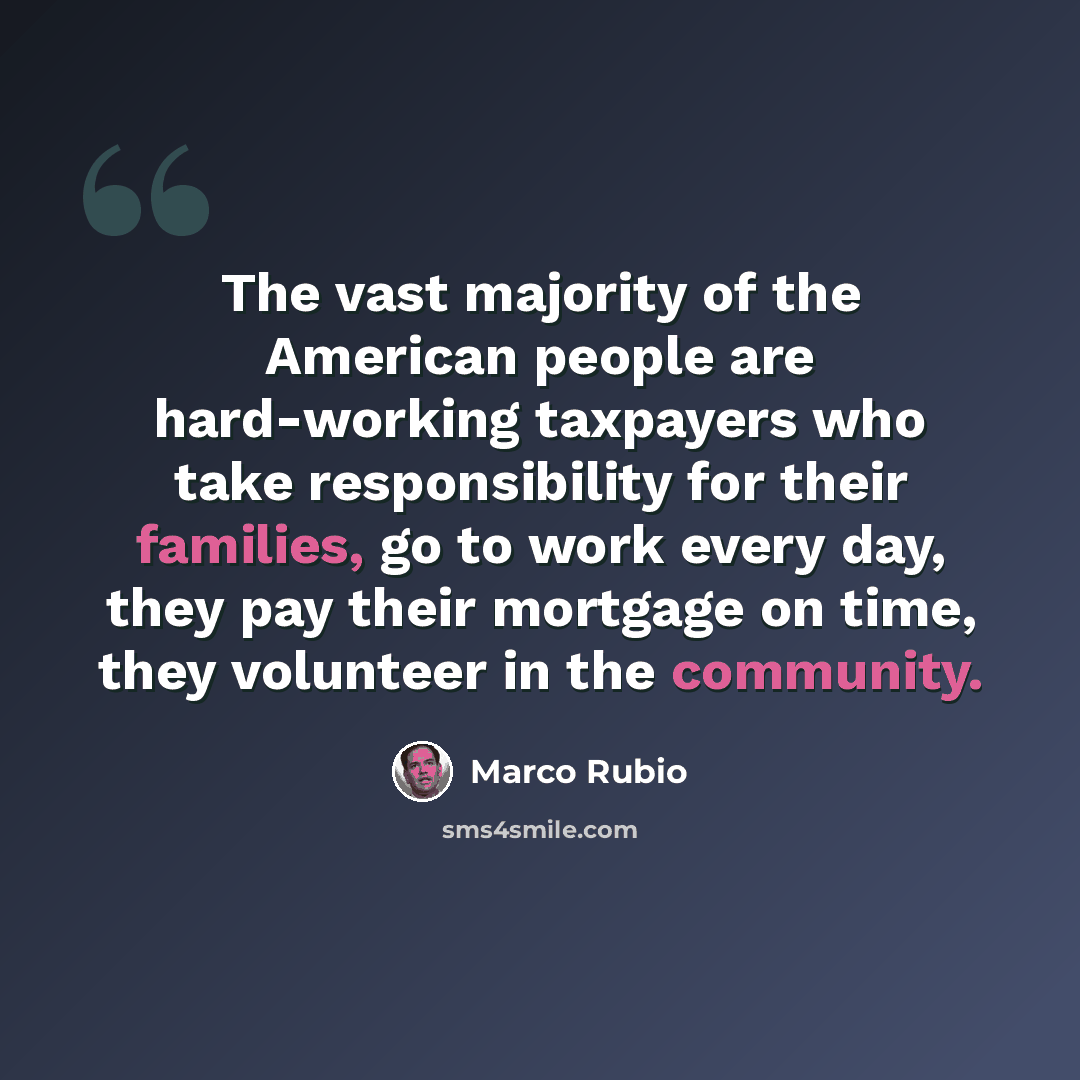“The vast majority of the American people are hard-working taxpayers who take responsibility for their families, go to work every day, they pay their mortgage on time, they volunteer in the community.” quote by Marco Rubio