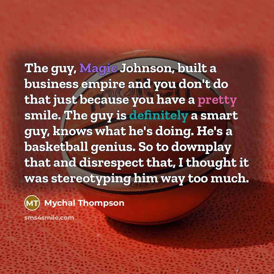 “The guy, Magic Johnson, built a business empire and you don't do that just because you have a pretty smile. The guy is definitely a smart guy, knows what he's doing. He's a basketball genius. So to downplay that and disrespect that, I thought it was stereotyping him way too much.” quote by Mychal Thompson