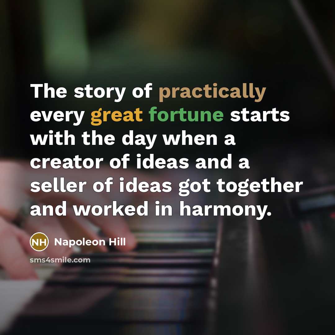 “The story of practically every great fortune starts with the day when a creator of ideas and a seller of ideas got together and worked in harmony.” quote by Napoleon Hill