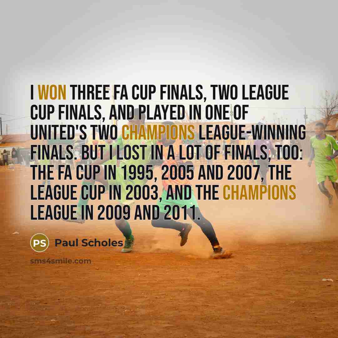 “I won three FA Cup finals, two League Cup finals, and played in one of United's two Champions League-winning finals. But I lost in a lot of finals, too: the FA Cup in 1995, 2005 and 2007, the League Cup in 2003, and the Champions League in 2009 and 2011.” quote by Paul Scholes