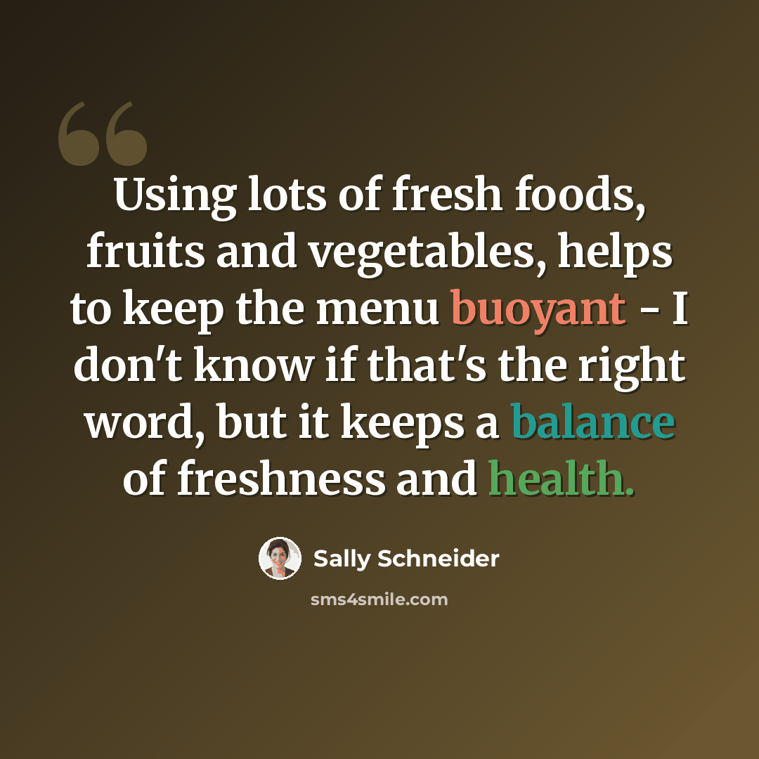 “Using lots of fresh foods, fruits and vegetables, helps to keep the menu buoyant - I don't know if that's the right word, but it keeps a balance of freshness and health.” quote by Sally Schneider