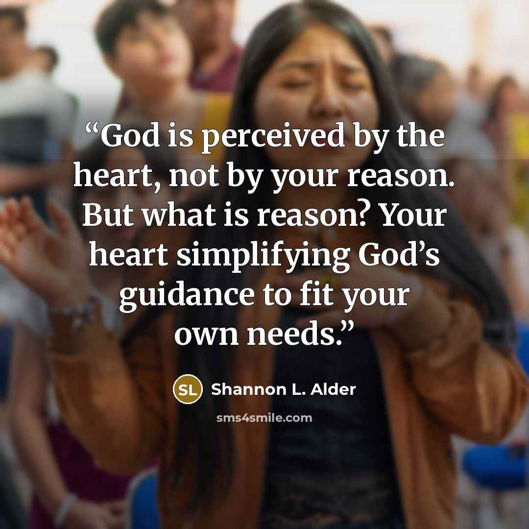 “God is perceived by the heart, not by your reason. But what is reason? Your heart simplifying God’s guidance to fit your own needs.” quote by Shannon L. Alder