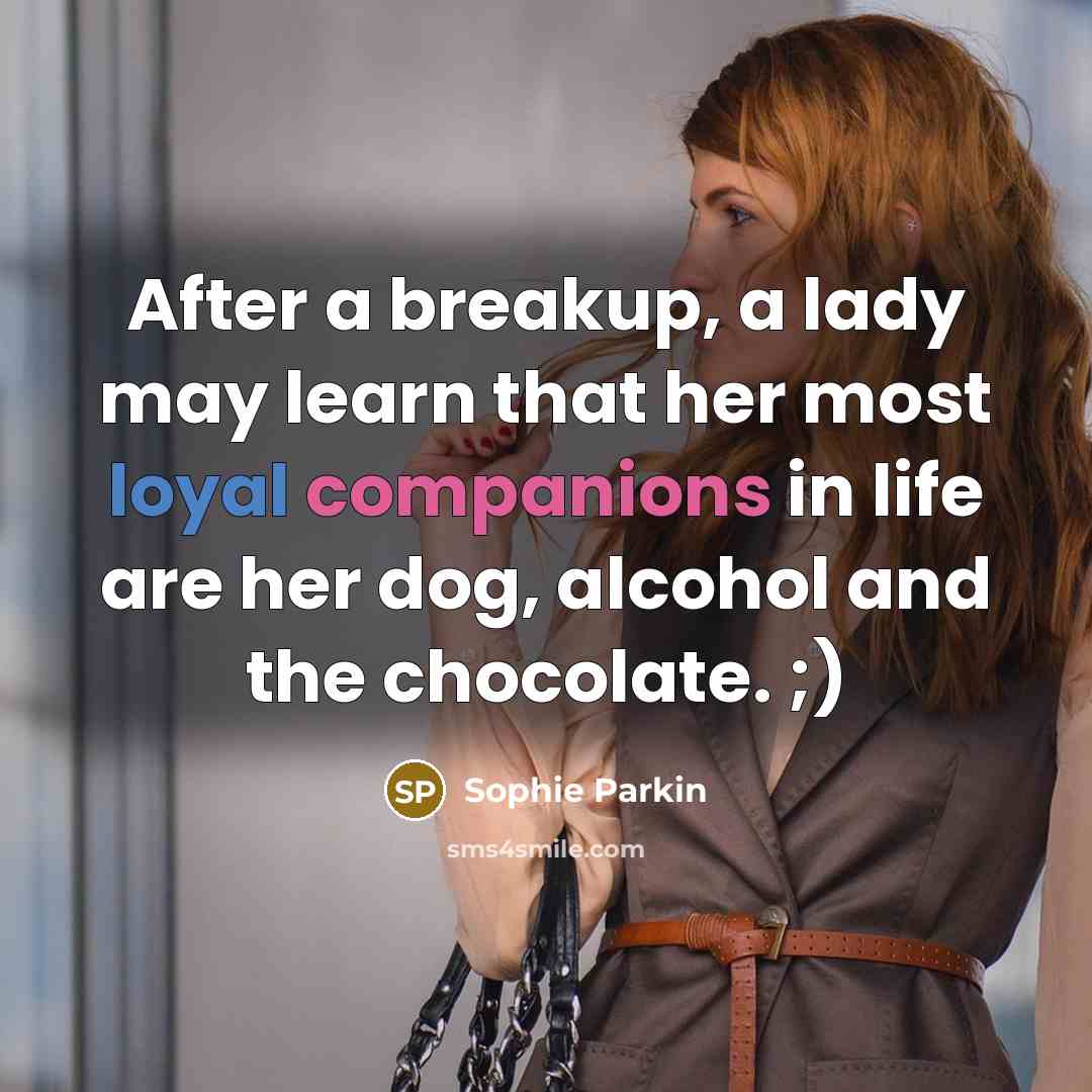 “After a breakup, a lady may learn that her most loyal companions in life are her dog, alcohol and the chocolate. ;)” quote by Sophie Parkin