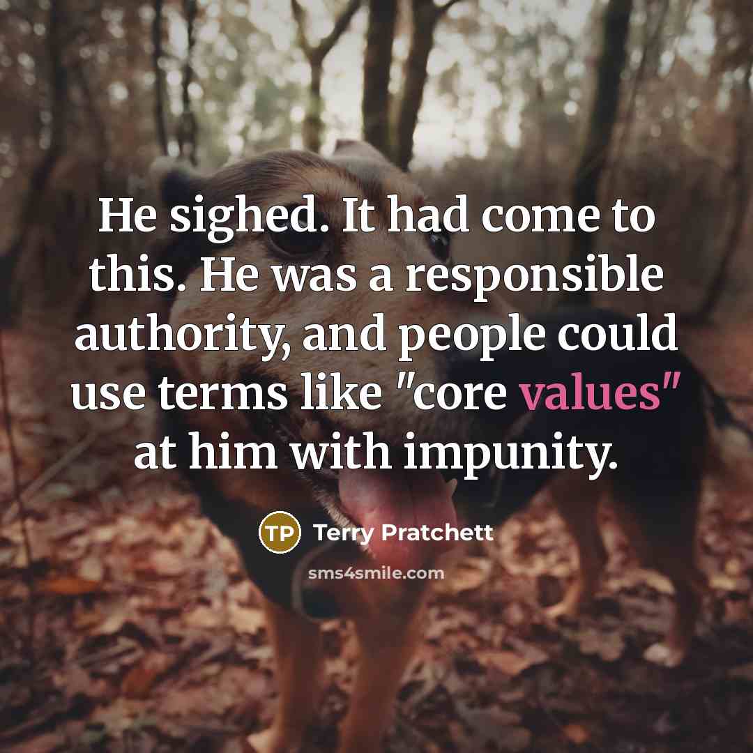 “He sighed. It had come to this. He was a responsible authority, and people could use terms like "core values" at him with impunity.” quote by Terry Pratchett