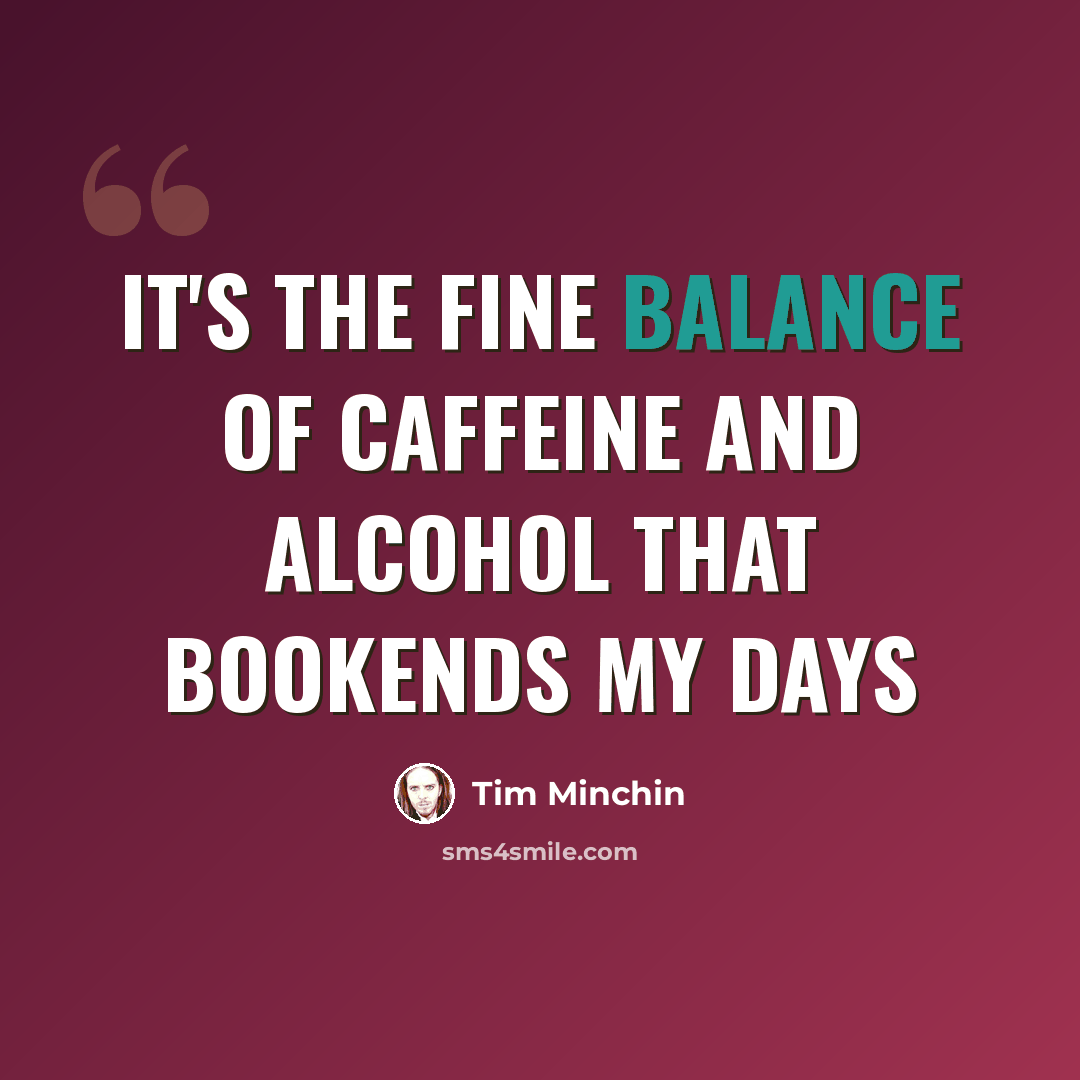 “It's the fine balance of caffeine and alcohol that bookends my days” quote by Tim Minchin