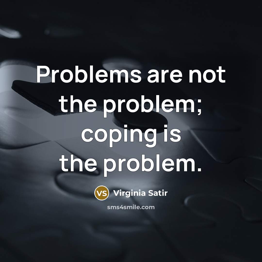 “Problems are not the problem; coping is the problem.” quote by Virginia Satir