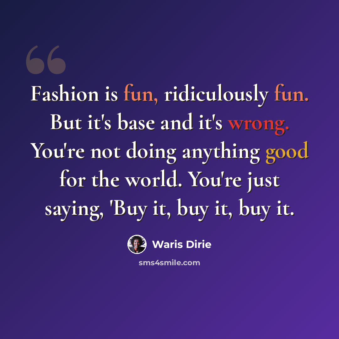 “Fashion is fun, ridiculously fun. But it's base and it's wrong. You're not doing anything good for the world. You're just saying, 'Buy it, buy it, buy it.” quote by Waris Dirie
