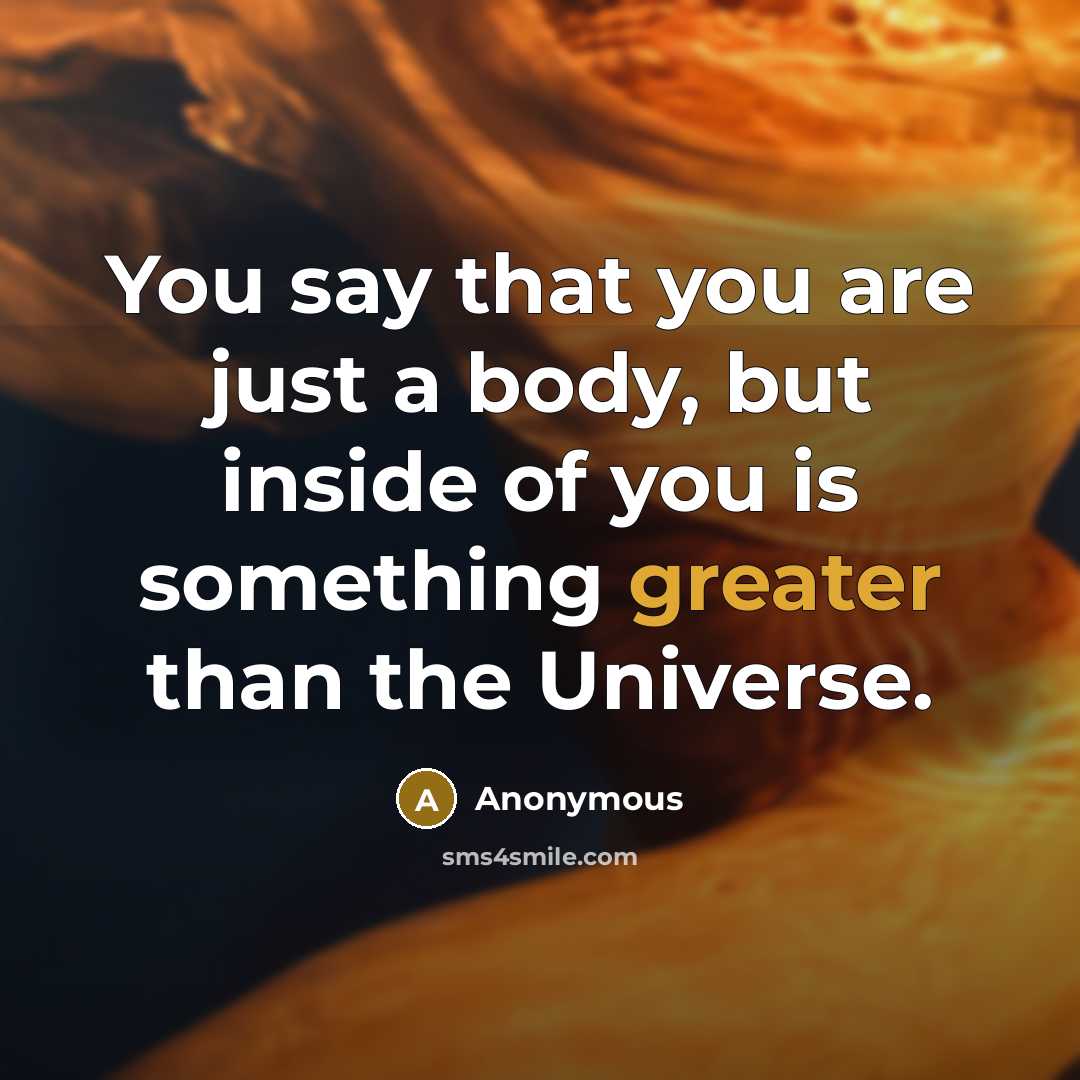 “You say that you are just a body, but inside of you is something greater than the Universe.” quote by Anonymous