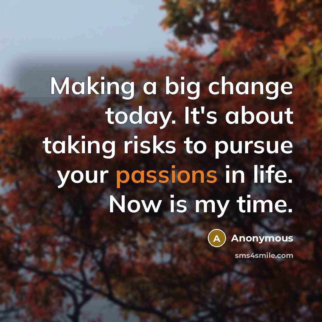 “Making a big change today. It's about taking risks to pursue your passions in life. Now is my time.” quote by Anonymous