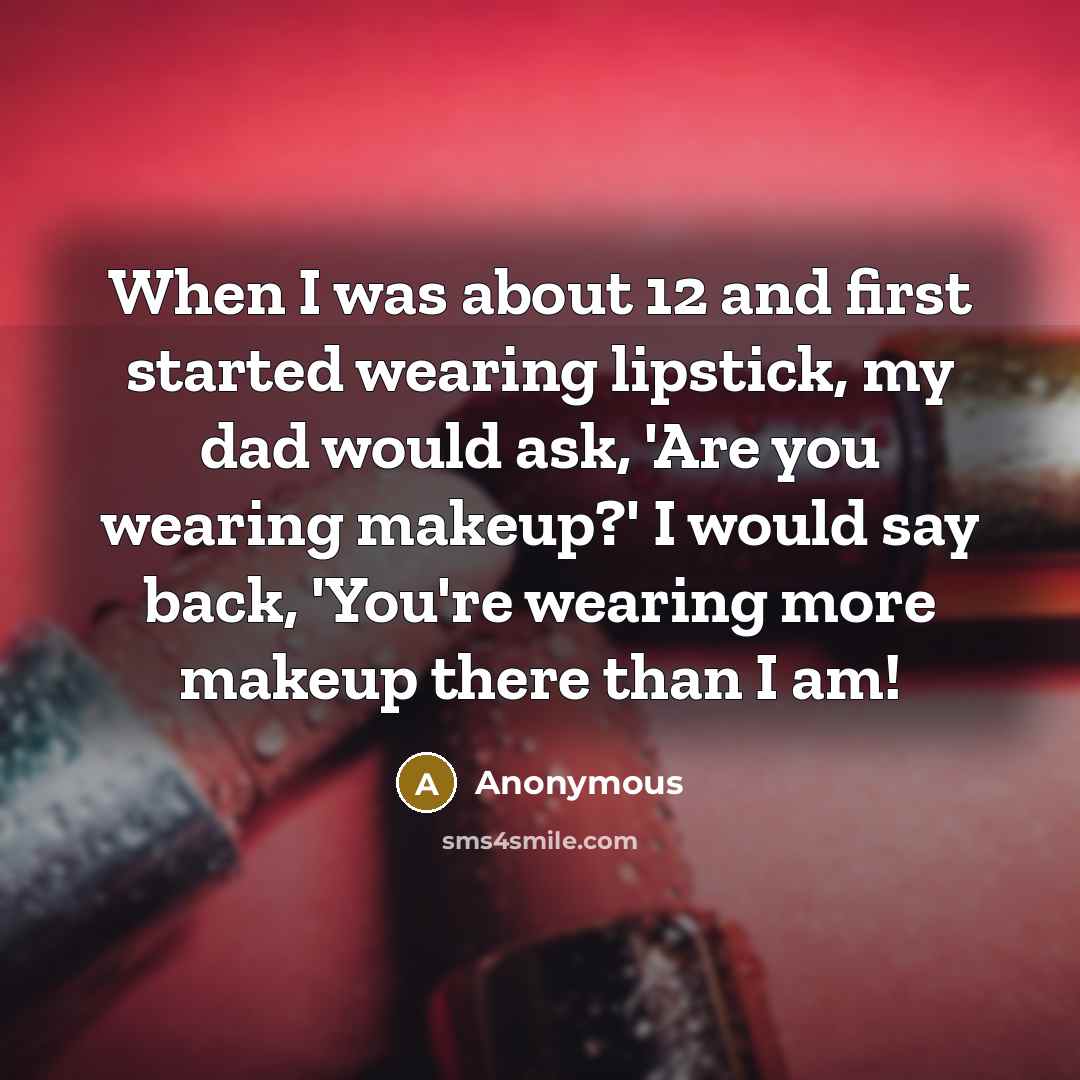 “When I was about 12 and first started wearing lipstick, my dad would ask, 'Are you wearing makeup?' I would say back, 'You're wearing more makeup there than I am!” quote by Anonymous