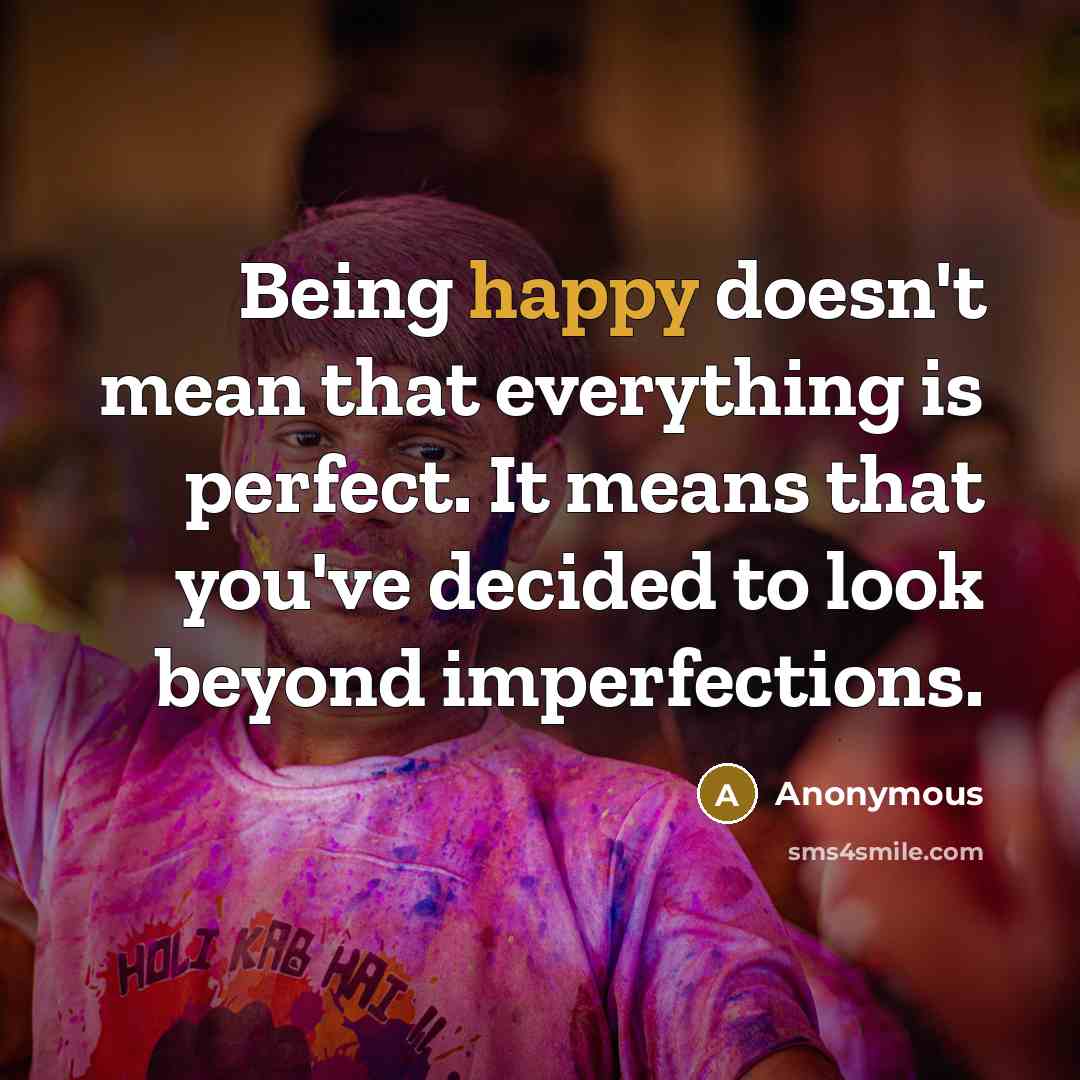 “Being happy doesn't mean that everything is perfect. It means that you've decided to look beyond imperfections.” quote by Anonymous