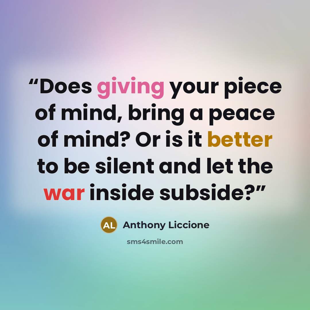 “Does giving your piece of mind, bring a peace of mind? Or is it better to be silent and let the war inside subside?” quote by Anthony Liccione