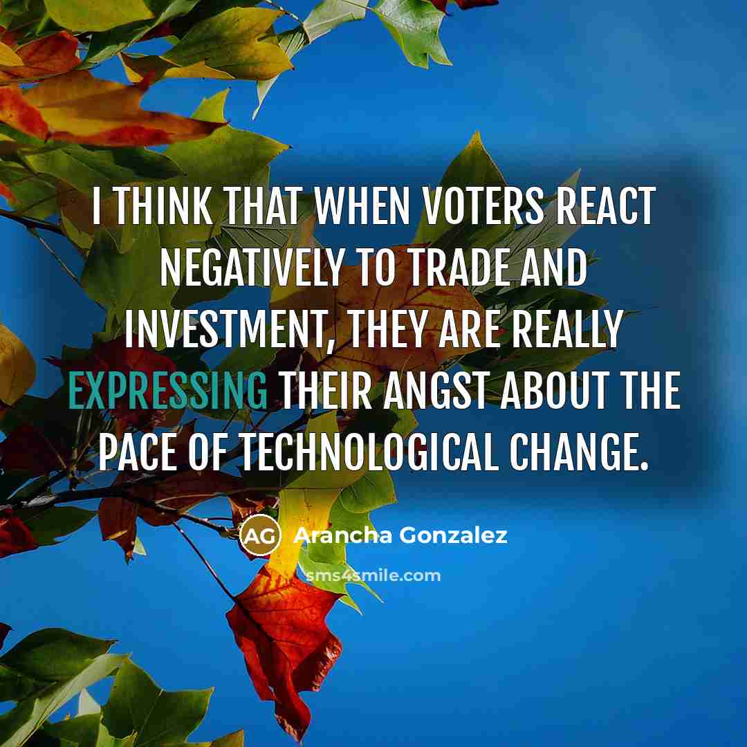 “I think that when voters react negatively to trade and investment, they are really expressing their angst about the pace of technological change.” quote by Arancha Gonzalez